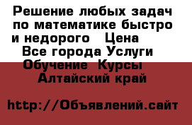 Решение любых задач по математике быстро и недорого › Цена ­ 30 - Все города Услуги » Обучение. Курсы   . Алтайский край